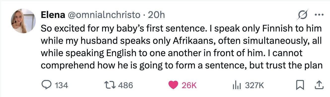 Elena @omnialnchristo . 2 20h ... So excited for my baby's first sentence. I speak only Finnish to him while my husband speaks only Afrikaans, often simultaneously, all while speaking English to one another in front of him. I cannot comprehend how he is going to form a sentence, but trust the plan 134 486 26K 327K 