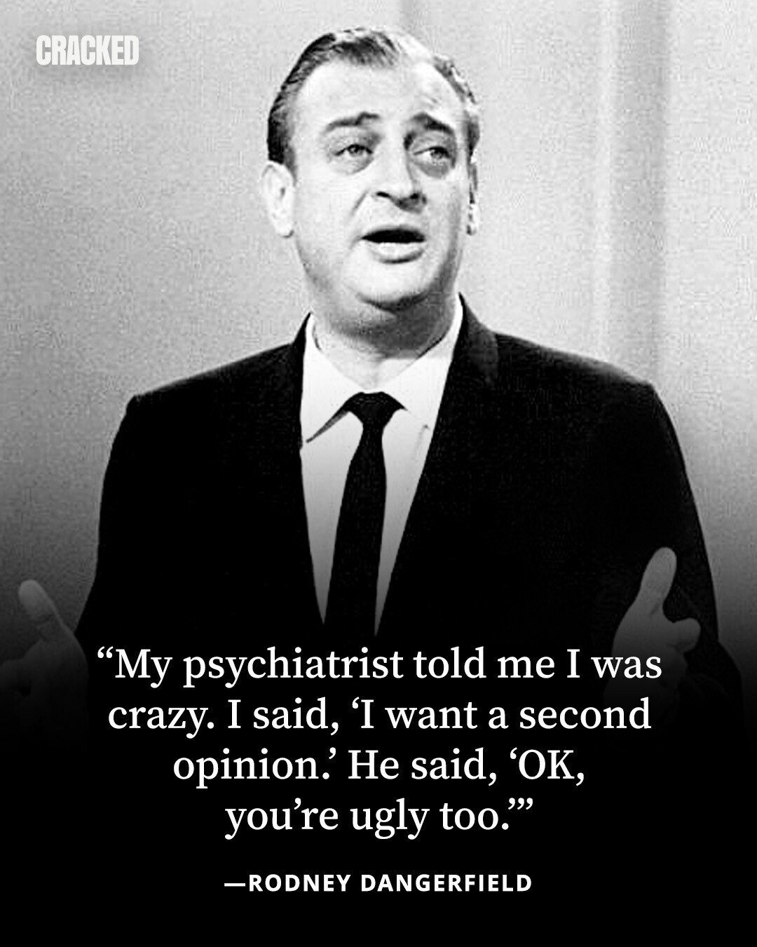 CRACKED My psychiatrist told me I was crazy. I said, 'I want a second opinion.' Не said, 'OK, you're ugly too. -RODNEY DANGERFIELD 