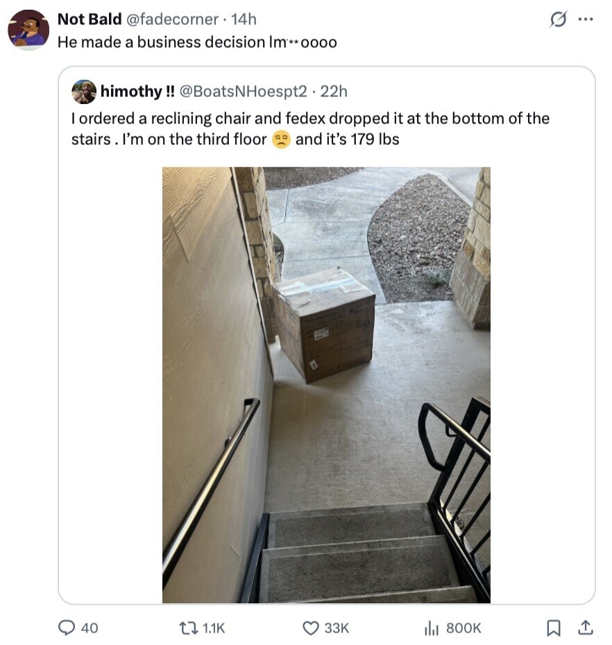 Not Bald @fadecorner. 14h s ... Не made a business decision Im **0000 himothy!! @BoatsNHoespt2.22h I ordered a reclining chair and fedex dropped it at the bottom of the stairs I'm on the third floor and it's 179 lbs 40 1.1K 33K 800K