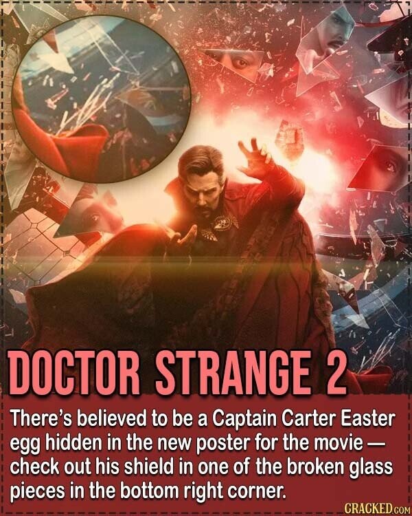 DOCTOR STRANGE 2 There's believed to be a Captain Carter Easter egg hidden in the new poster for the movie - check out his shield in one of the broken glass pieces in the bottom right corner. CRACKED.COM