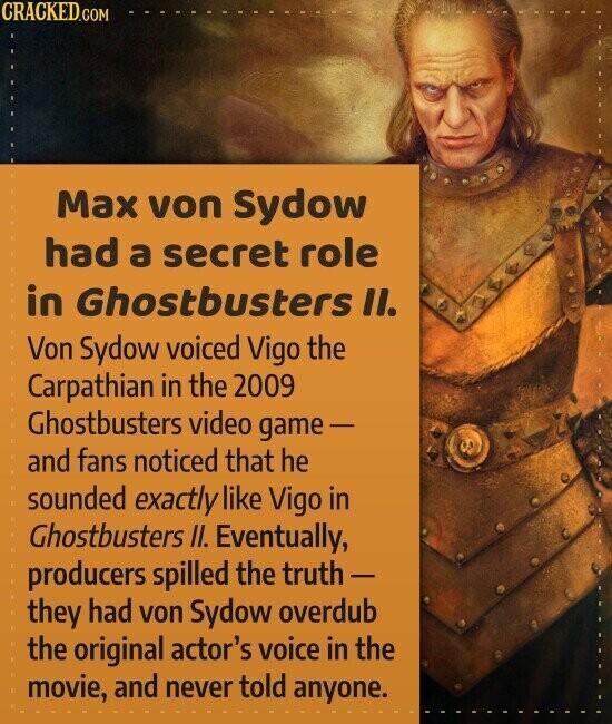 CRACKED.COM Max von Sydow had a secret role in Ghostbusters II. Von Sydow voiced Vigo the Carpathian in the 2009 Ghostbusters video game - and fans noticed that he sounded exactly like Vigo in Ghostbusters II. Eventually, producers spilled the truth- they had von Sydow overdub the original actor's voice in the movie, and never told anyone.