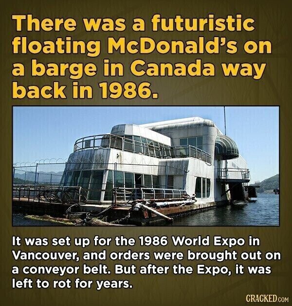 There was a futuristic floating McDonald's on a barge in Canada way back in 1986. It was set up for the 1986 World Expo in Vancouver, and orders were brought out on a conveyor belt. But after the Expo, it was left to rot for years. CRACKED.COM