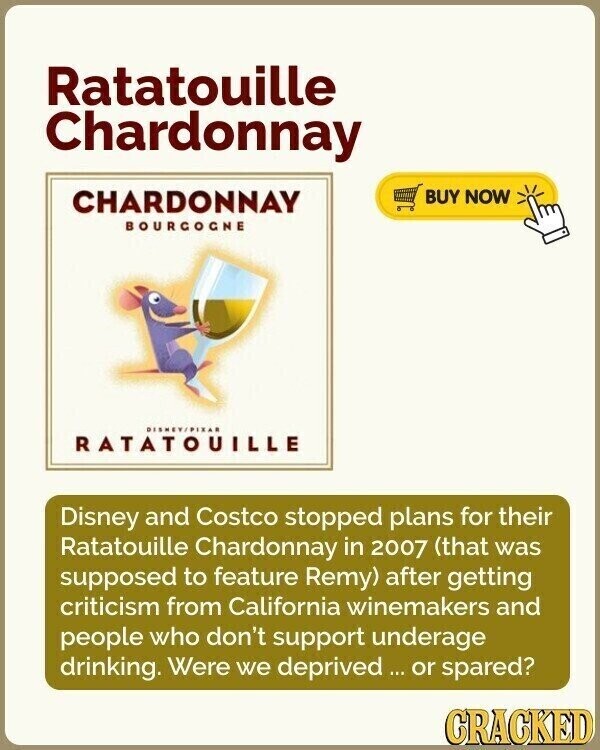 Ratatouille Chardonnay CHARDONNAY BUY NOW BOURCOCNE RATATOUILLE Disney and Costco stopped plans for their Ratatouille Chardonnay in 2007 (that was supposed to feature Remy) after getting criticism from California winemakers and people who don't support underage drinking. Were we deprived ... or spared? CRACKED