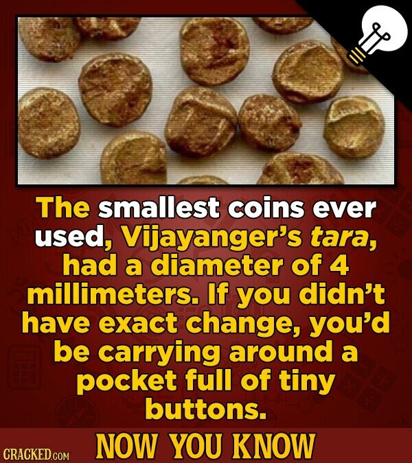 The smallest coins ever used, Vijayanger's tara, had a diameter of 4 millimeters. If you didn't have exact change, you'd be carrying around a pocket f