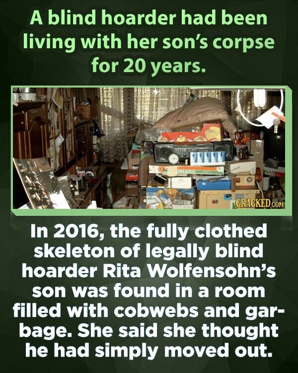 A blind hoarder had been living with her son's corpse for 20 years. PREAFICO CRACKED COM In 2016, the fully clothed skeleton of legally blind hoarder Rita Wolfensohn's son was found in a room filled with cobwebs and gar- bage. She said she thought he had simply moved out.