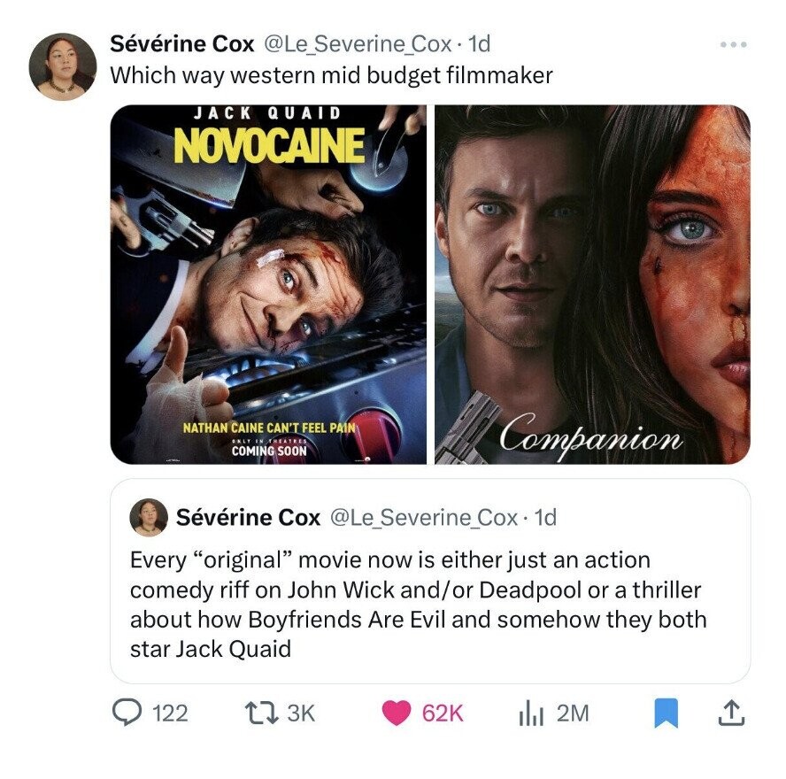 Sévérine Cox @Le_Severine_Cox· 1d Which way western mid budget filmmaker JACK QUAID NOVOCAINE NATHAN CAINE CAN'T FEEL PAIN ONLY IN THEATRES COMING SOON Companion Sévérine Cox @Le_Severine_Cox. 1 1d Every original movie now is either just an action comedy riff on John Wick and/or Deadpool or a thriller about how Boyfriends Are Evil and somehow they both star Jack Quaid 122 3K 62K 2M 