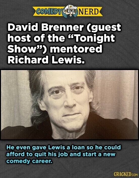 COMEDY NERD David Brenner (guest host of the Tonight Show) mentored Richard Lewis. Не even gave Lewis a loan so he could afford to quit his job and start a new comedy career. CRACKED.COM