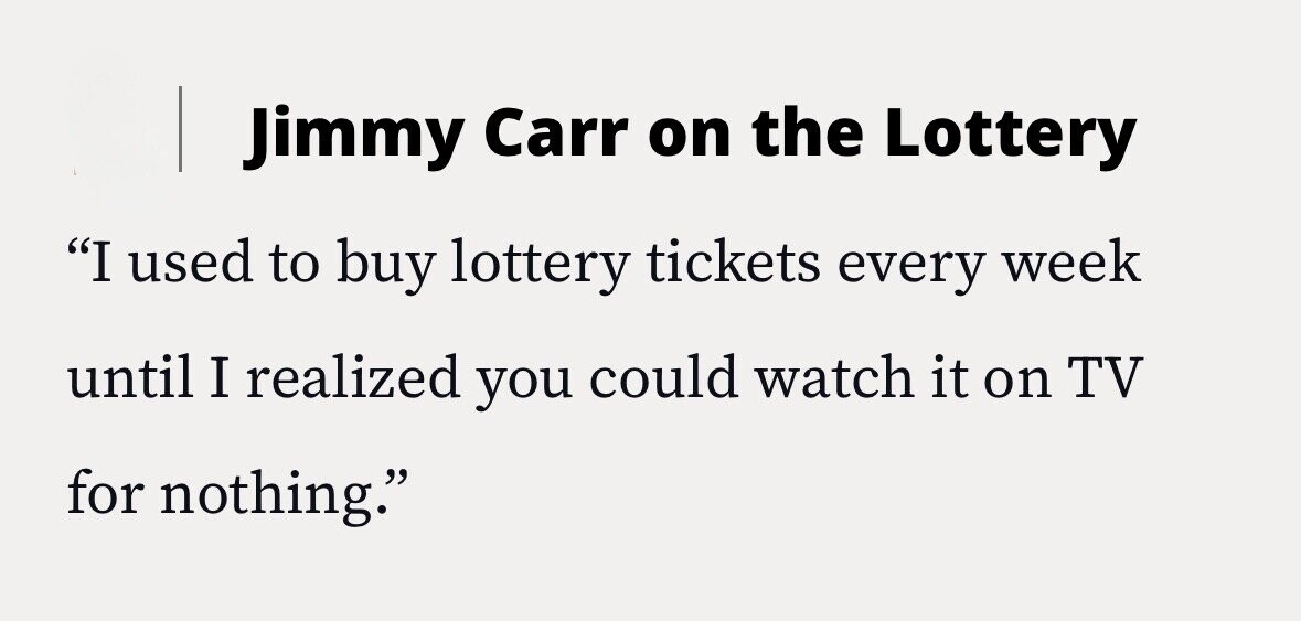 Jimmy Carr on the Lottery I used to buy lottery tickets every week until I realized you could watch it on TV for nothing.