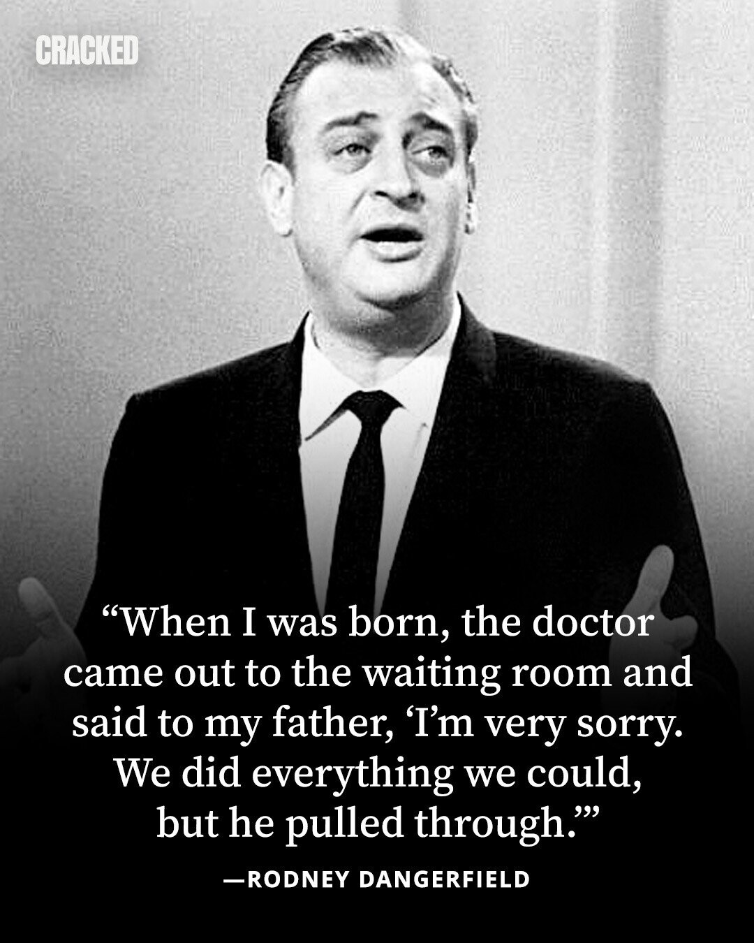 CRACKED When I was born, the doctor came out to the waiting room and said to my father, 'I'm very sorry. We did everything we could, but he pulled through. -RODNEY DANGERFIELD 