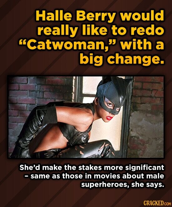 Halle Berry would really like to redo Catwoman, with a big change. She'd make the stakes more significant - same as those in movies about male superheroes, she says. CRACKED.COM