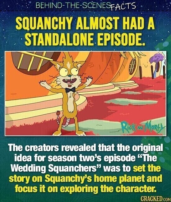 BEHIND-THE-SCENESFACTS SQUANCHY ALMOST HAD A STANDALONE EPISODE. Rick w Morty The creators revealed that the original idea for season two's episode The Wedding Squanchers was to set the story on Squanchy's home planet and focus it on exploring the character. CRACKED.COM