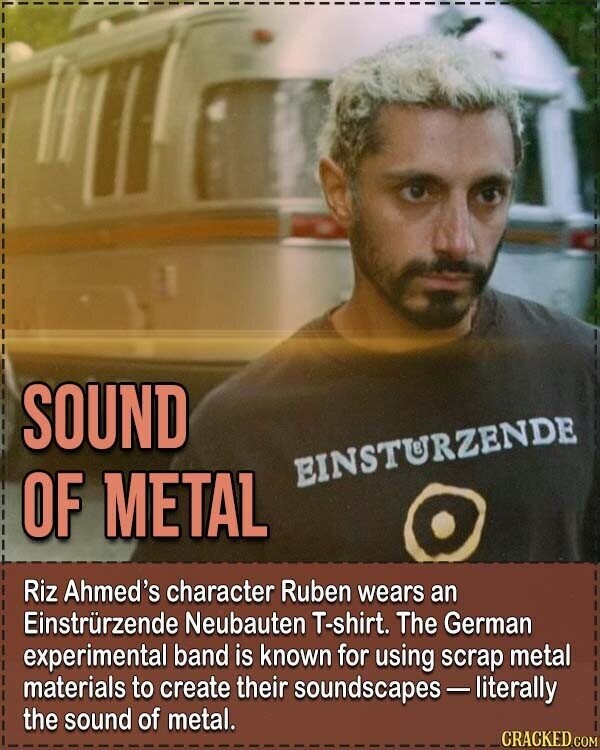 SOUND EINSTURZENDE OF METAL Riz Ahmed's character Ruben wears an Einstrürzende Neubauten T-shirt. The German experimental band is known for using scrap metal materials to create their soundscapes - Ilterally the sound of metal. CRACKED.COM