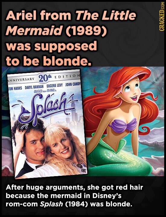 Ariel from The Little Mermaid (1989) CRACKED.COM was supposed to be blonde. ANNIVERSARY 20th EDITION TOM HANKS DARYL HANNAH EUGENE LEVY JOHN CANDY GRAN GRAZER Splash DVD After huge arguments, she got red hair because the mermaid in Disney's rom-com Splash (1984) was blonde.