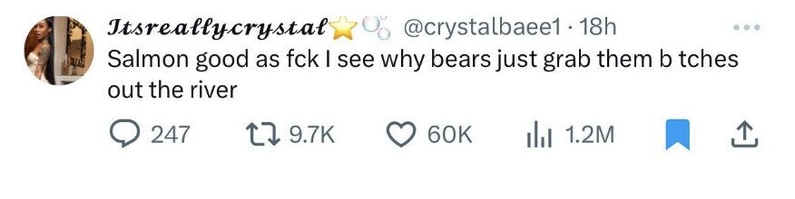 Itsreallycrystal @crystalbaee1 - 18h ... Salmon good as fck I see why bears just grab them b tches out the river 247 9.7K 60K 1.2M 