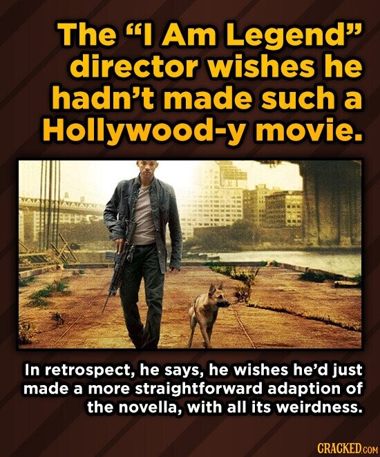 The I Am Legend director wishes he hadn't made such a Hollywood-y movie. In retrospect, he says, he wishes he'd just made a more straightforward adaption of the novella, with all its weirdness. CRACKED.COM