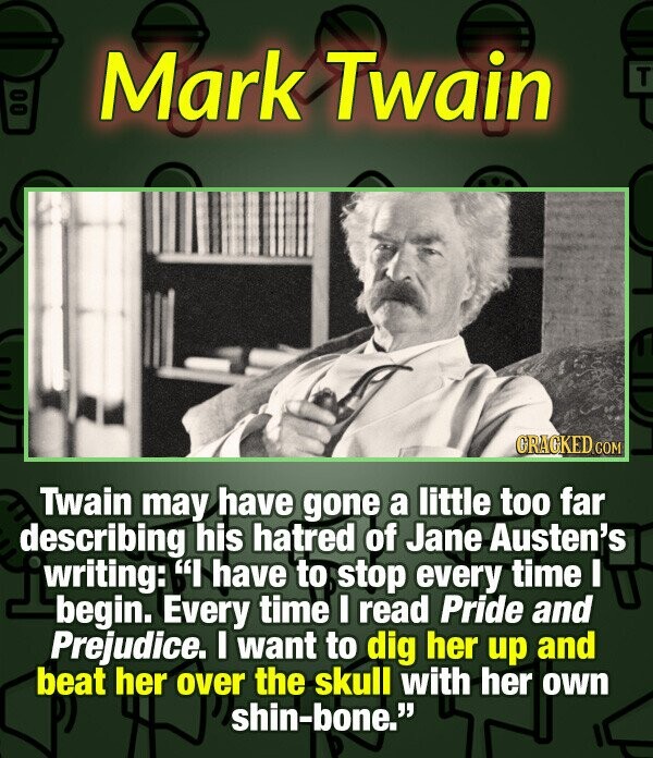 Mark Twain T 00 GRAGKED.COM Twain may have gone a little too far describing his hatred of Jane Austen's j writing: I have to stop every time I begin. Every time I read Pride and Prejudice. I want to dig her up and beat her over the skull with her own shin-bone.