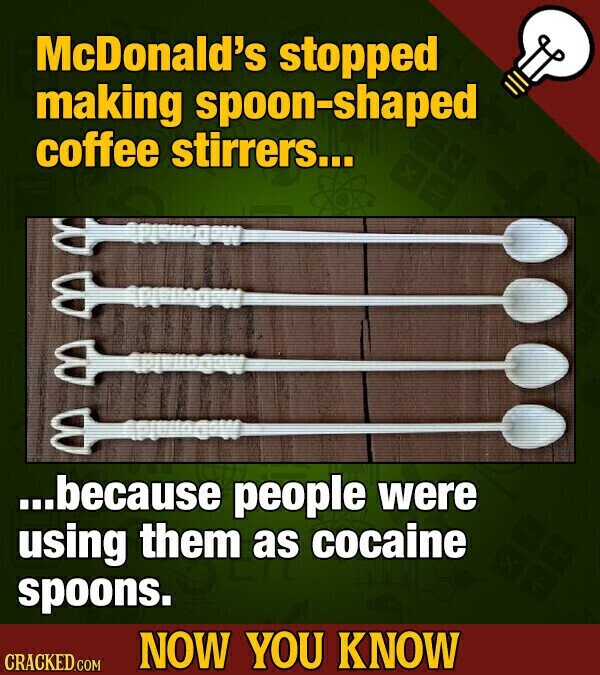 McDonald's stopped making spoon-shaped coffee stirrers... x ...because people were using them as cocaine spoons. NOW YOU KNOW CRACKED.COM