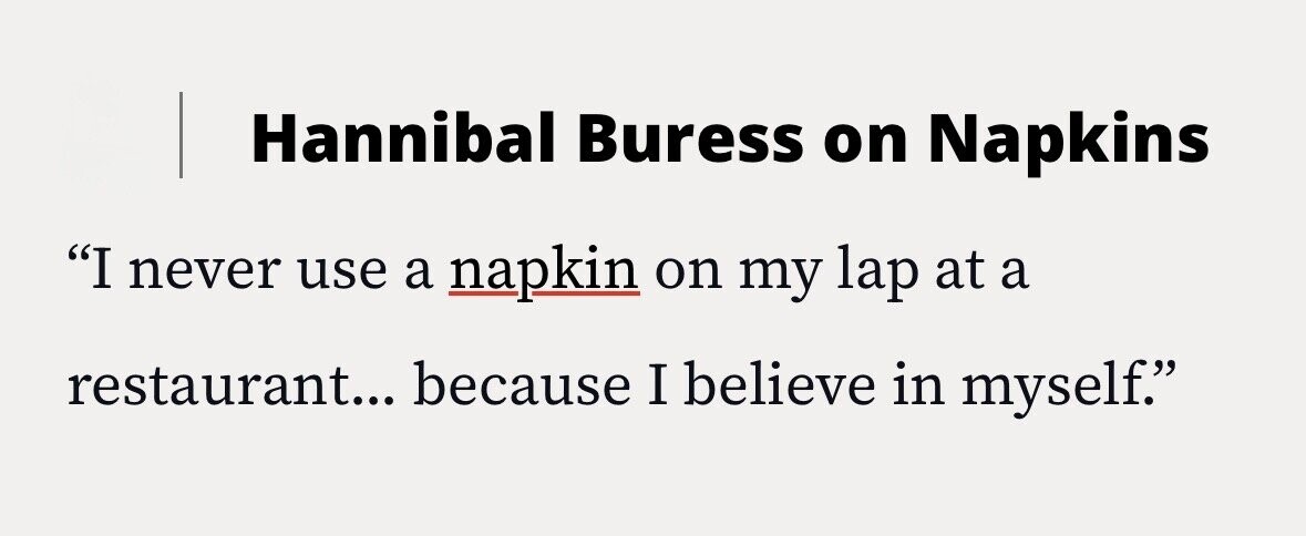 Hannibal Buress on Napkins I never use a napkin on my lap at a restaurant... because I believe in myself.