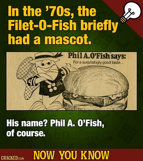 In the '70s, the Filet-0-Fish briefly had a mascot. PhilA.O'Fish TM says: For a surprisingly good taste... M His name? Phil А. O'Fish, of course. NOW YOU KNOW CRACKED.COM