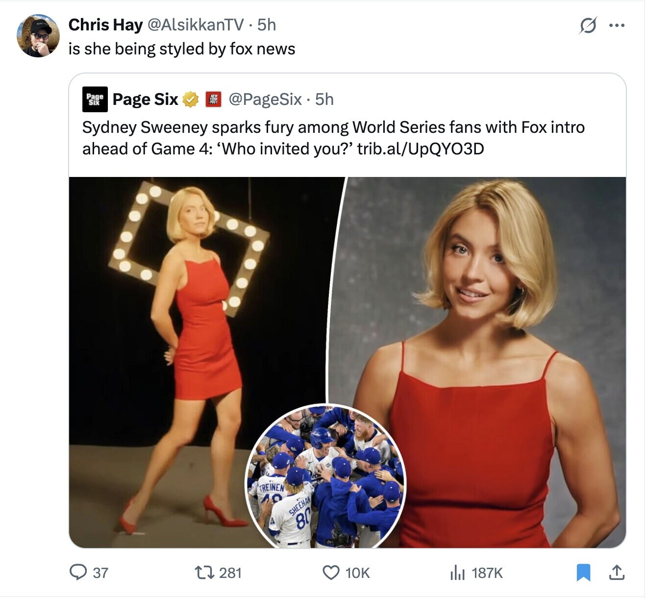 Chris Hay @AlsikkanTV 5h O ... is she being styled by fox news Page Six @PageSix 5h Page Six Sydney Sweeney sparks fury among World Series fans with Fox intro ahead of Game 4: 'Who invited you?' trib.al/UpQYO3D TREINEN 10 SHEEHAN 80 37 281 10K 187K