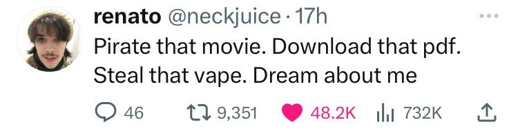 renato @neckjuice 17h Pirate that movie. Download that pdf. Steal that vape. Dream about me 46 9,351 48.2K del 732K