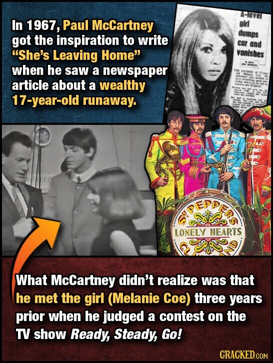 A-level girl In 1967, Paul McCartney dumps got the inspiration to write cor and vanishes She's Leaving Home . - - - when he saw a newspaper THE FATHER of On IT - Melanie schoolgirl have everything the the under - 1 para to windows article about a wealthy Lombon - Brightin for - - - THE Sex - - - - - - - - has - 17-year-old runaway. the - to - - - - the - - would - - - - - - - - by SYPEPPERS LONELY HEARTS ND What McCartney didn't realize was that
