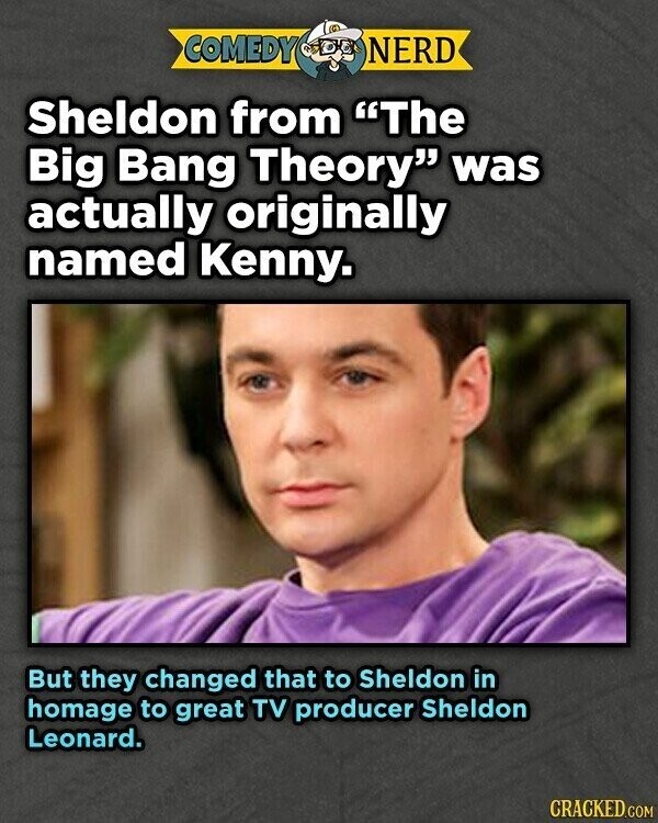 COMEDY NERD Sheldon from The Big Bang Theory was actually originally named Kenny. But they changed that to Sheldon in homage to great TV producer Sheldon Leonard. CRACKED.COM