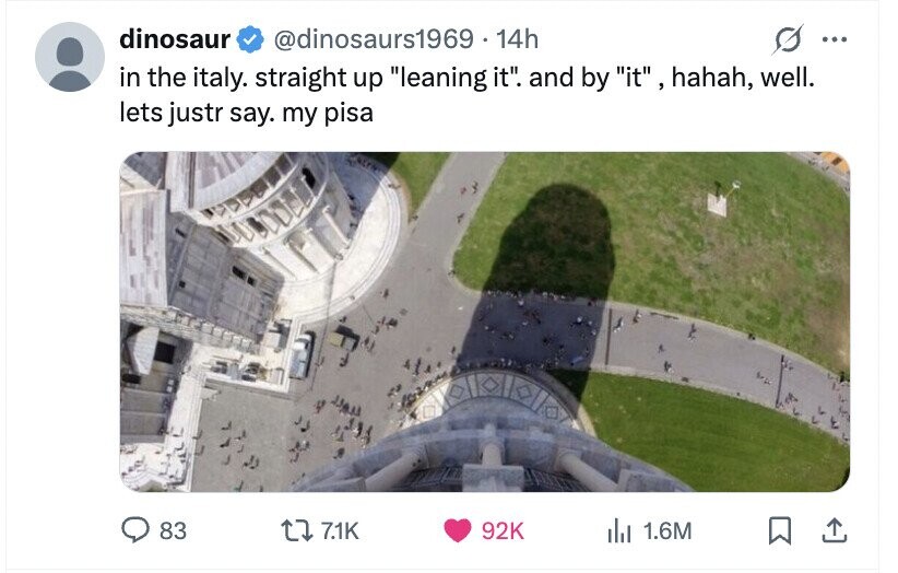 dinosaur @dinosaurs1969 . 14h ... in the italy. straight up leaning it. and by it , , hahah, well. lets justr say. my pisa 83 7.1K 92K the 1.6M