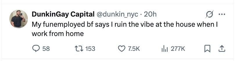 DunkinGay Capital @dunkin_nyc 20h ... My funemployed bf says I ruin the vibe at the house when I work from home 58 153 7.5K 277K