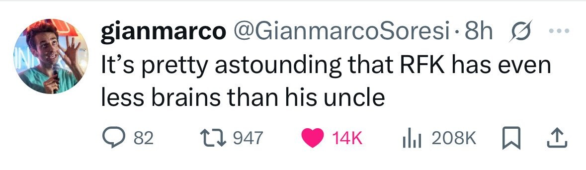 gianmarco @GianmarcoSoresi.8 8h ... IN It's pretty astounding that RFK has even less brains than his uncle 82 947 14K 208K 