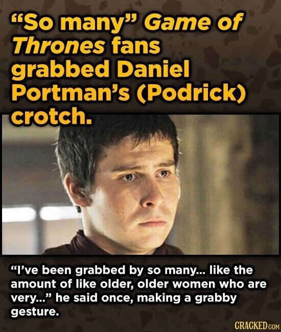 So many Game of Thrones fans grabbed Daniel Portman's (Podrick) crotch. I've been grabbed by so many... like the amount of like older, older women who are very... he said once, making a grabby gesture. CRACKED.COM
