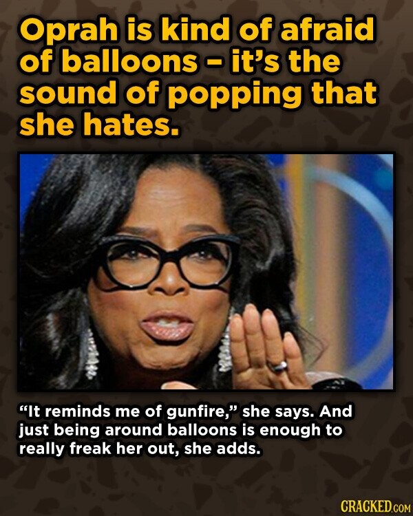 Oprah is kind of afraid of balloons - it's the sound of popping that she hates. It reminds me of gunfire, she says. And just being around balloons is enough to really freak her out, she adds. CRACKED.COM