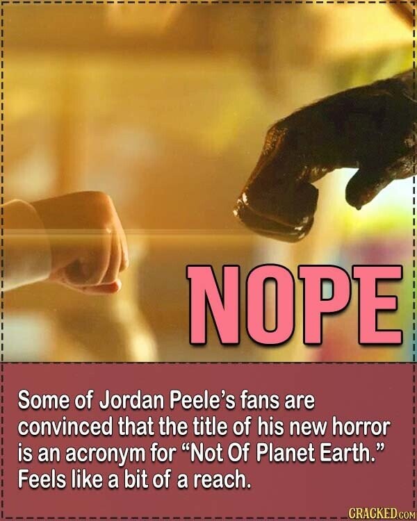 NOPE Some of Jordan Peele's fans are convinced that the title of his new horror is an acronym for Not Of Planet Earth. Feels like a bit of a reach. CRACKED.COM