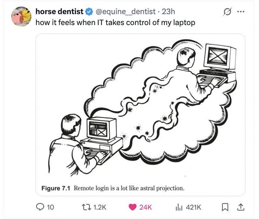 horse dentist @equine_dentist . 23h ... how it feels when IT takes control of my laptop Figure 7.1 Remote login is a lot like astral projection. 10 1.2K 24K del 421K