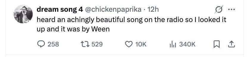 dream song 4 @chickenpaprika • 1 12h ... heard an achingly beautiful song on the radio so I looked it up and it was by Ween 258 529 10K 340K