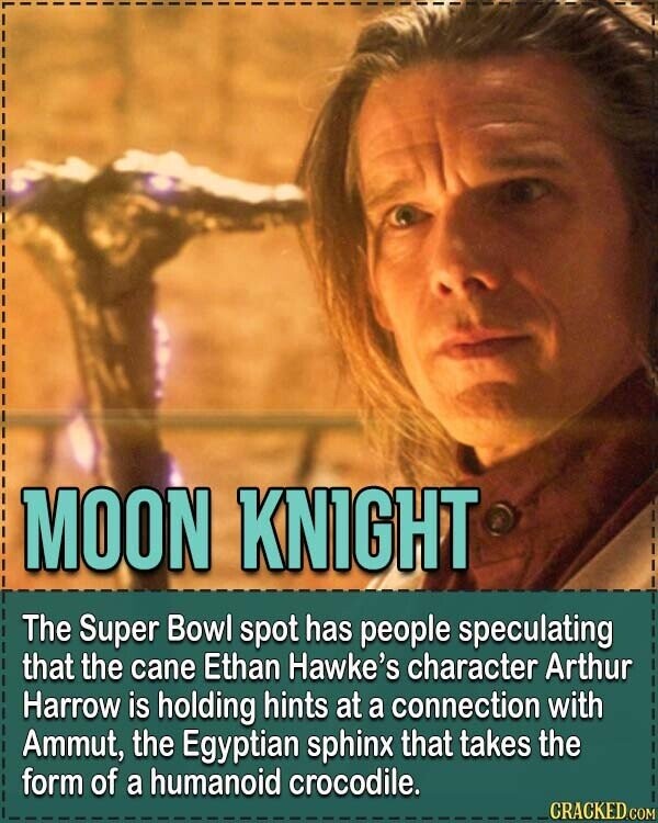 MOON KNIGHT The Super Bowl spot has people speculating that the cane Ethan Hawke's character Arthur Harrow is holding hints at a connection with Ammut, the Egyptian sphinx that takes the form of a humanoid crocodile. CRACKED.COM