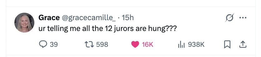 Grace @gracecamille_. 15h ... ur telling me all the 12 jurors are hung??? 39 598 16K 938K