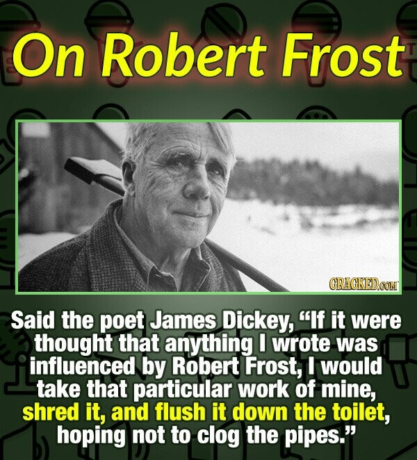 On Robert Frost GRAGKED.COM Said the poet James Dickey, If it were thought that anything I wrote was influenced by Robert Frost, I would take that particular work of mine, shred it, and flush it down the toilet, hoping not to clog the pipes.