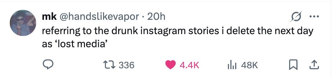 mk @handslikevapor - 20h ... referring to the drunk instagram stories i delete the next day as 'lost media' 336 4.4K 48K