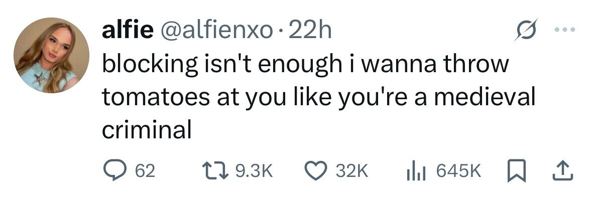 alfie @alfienxo 22h blocking isn't enough i wanna throw tomatoes at you like you're a medieval criminal 62 9.3K 32K 645K 