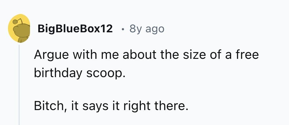 BigBlueBox12 . 8y ago Argue with me about the size of a free birthday scoop. Bitch, it says it right there.