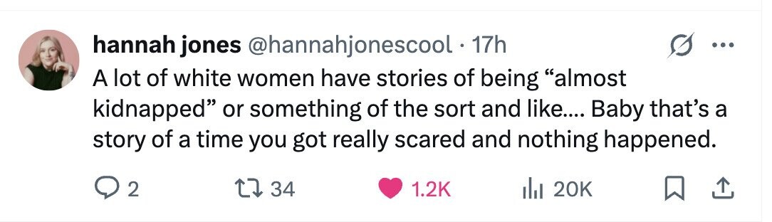 hannah jones @hannahjonescool - 1 17h A lot of white women have stories of being almost kidnapped or something of the sort and like.... Baby that's a story of a time you got really scared and nothing happened. 2 34 1.2K 20K