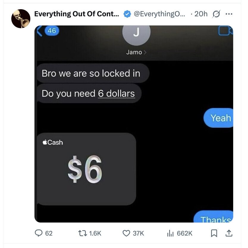 Everything Out Of Cont... @EverythingO... 20h s ... 46 Jamo Bro we are so locked in Do you need 6 dollars Yeah Cash $6 Thanks 62 1.6K 37K 662K