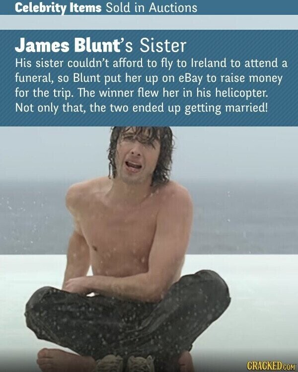 Celebrity Items Sold in Auctions James Blunt's Sister His sister couldn't afford to fly to Ireland to attend a funeral, so Blunt put her up on eBay to raise money for the trip. The winner flew her in his helicopter. Not only that, the two ended up getting married! CRACKED.COM