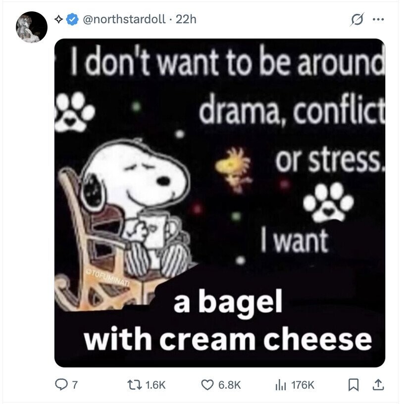 @northstardoll.2 22h s ... I don't want to be around drama, conflict or stress. I want ©TOFUMINATI a bagel with cream cheese 7 1.6K 6.8K del 176K
