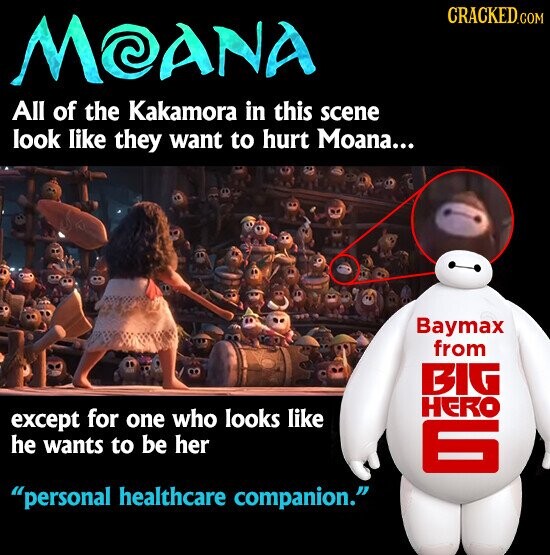 CRACKED.COM MOANA All of the Kakamora in this scene look like they want to hurt Moana... Baymax from BIG HERO except for one who looks like he wants to be her 6 personal healthcare companion.