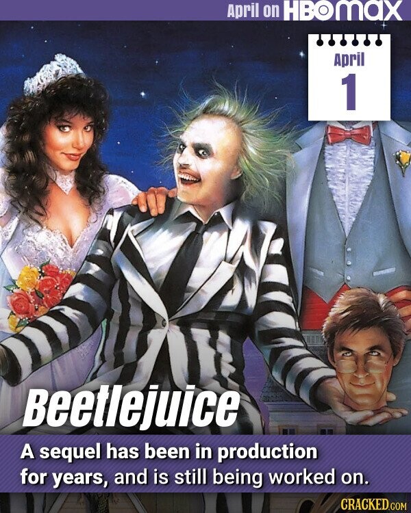 April on HBOMAX April 1 Beetlejuice A sequel has been in production for years, and is still being worked on. CRACKED.COM