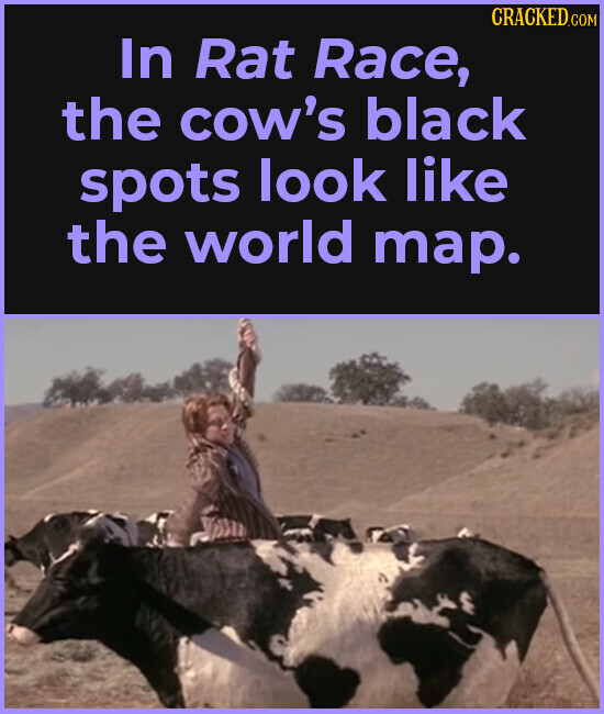 CRACKED.COM In Rat Race, the cow's black spots look like the world map.