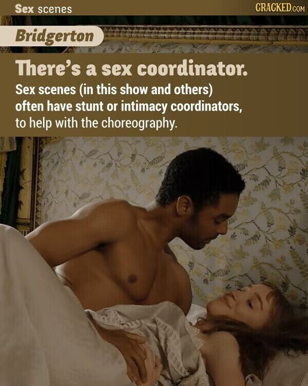 CRACKED.COM Sex scenes Bridgerton There's a sex coordinator. Sex scenes (in this show and others) often have stunt or intimacy coordinators, to help with the choreography.