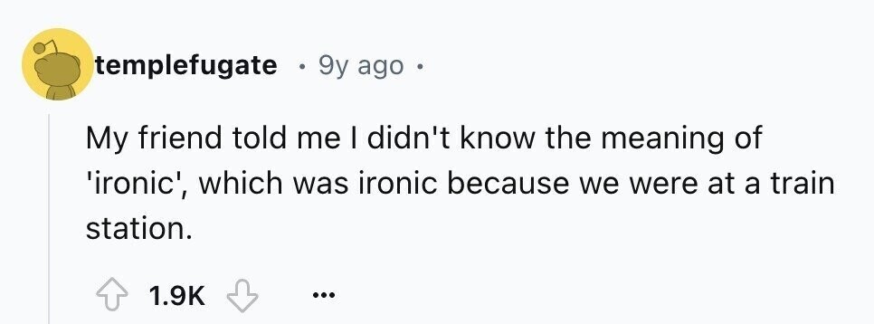 templefugate . 9y ago . My friend told me I didn't know the meaning of 'ironic', which was ironic because we were at a train station. 1.9K ...